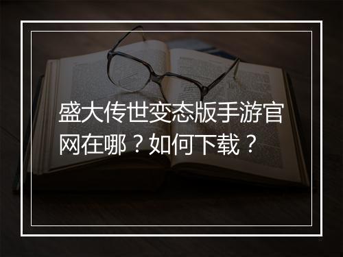 盛大传世变态版手游官网在哪？如何下载？