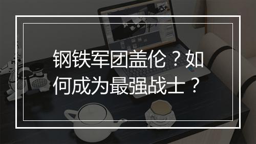 钢铁军团盖伦?如何成为最强战士?