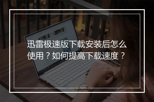 迅雷极速版下载安装后怎么使用?如何提高下载速度?