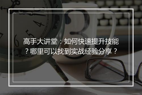 高手大讲堂:如何快速提升技能?哪里可以找到实战经验分享?