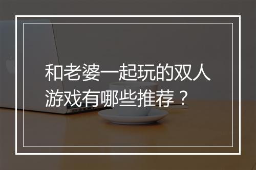 和老婆一起玩的双人游戏有哪些推荐？