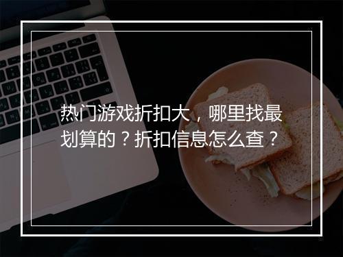 热门游戏折扣大,哪里找最划算的?折扣信息怎么查?