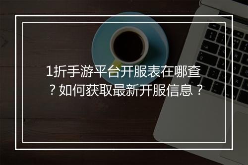 1折手游平台开服表在哪查?如何获取最新开服信息?