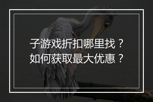 子游戏折扣哪里找?如何获取最大优惠?
