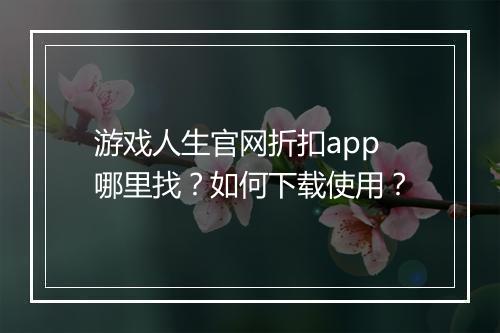 游戏人生官网折扣app哪里找？如何下载使用？