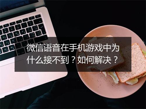 微信语音在手机游戏中为什么接不到？如何解决？