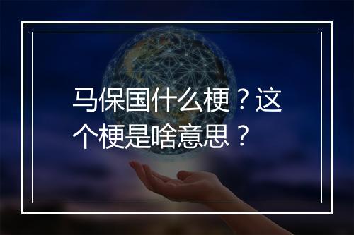 马保国什么梗?这个梗是啥意思?