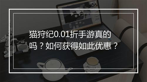 猫狩纪0.01折手游真的吗？如何获得如此优惠？