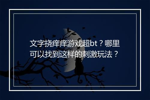 文字挠痒痒游戏超bt?哪里可以找到这样的刺激玩法?