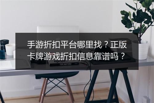 手游折扣平台哪里找？正版卡牌游戏折扣信息靠谱吗？