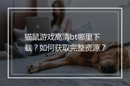猫鼠游戏高清bt哪里下载？如何获取完整资源？