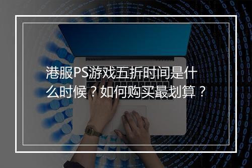 港服PS游戏五折时间是什么时候?如何购买最划算?