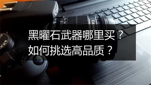 黑曜石武器哪里买?如何挑选高品质?