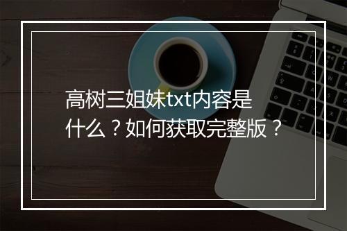 高树三姐妹txt内容是什么？如何获取完整版？