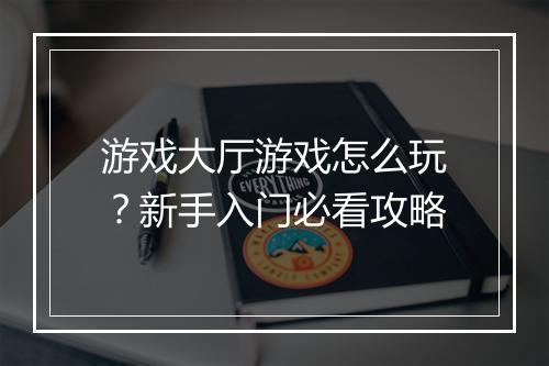 游戏大厅游戏怎么玩？新手入门必看攻略