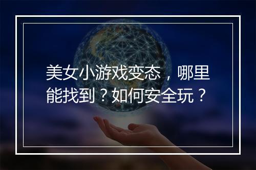 美女小游戏变态，哪里能找到？如何安全玩？