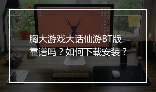 胸大游戏大话仙游BT版靠谱吗?如何下载安装?
