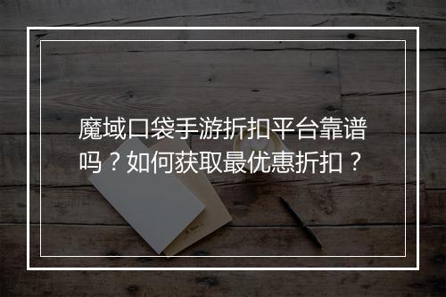 魔域口袋手游折扣平台靠谱吗?如何获取最优惠折扣?