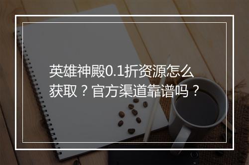 英雄神殿0.1折资源怎么获取?官方渠道靠谱吗?