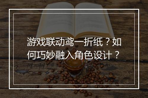 游戏联动鸢一折纸？如何巧妙融入角色设计？