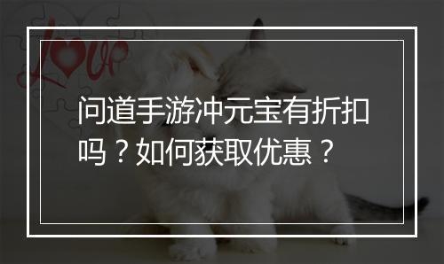 问道手游冲元宝有折扣吗?如何获取优惠?