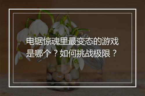 电锯惊魂里最变态的游戏是哪个？如何挑战极限？
