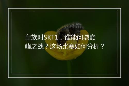 皇族对SKT1，谁能问鼎巅峰之战？这场比赛如何分析？