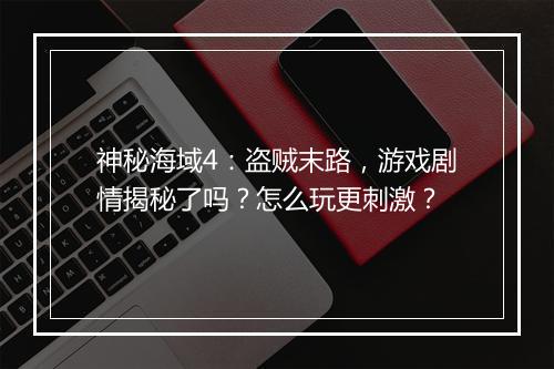 神秘海域4:盗贼末路,游戏剧情揭秘了吗?怎么玩更刺激?