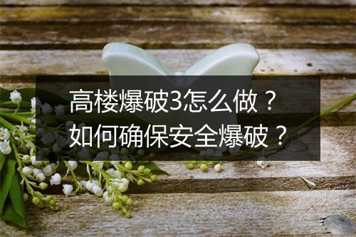 高楼爆破3怎么做?如何确保安全爆破?
