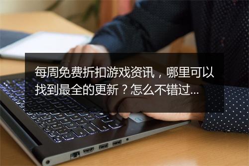 每周免费折扣游戏资讯,哪里可以找到最全的更新?怎么不错过优惠?