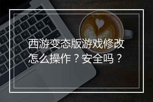 西游变态版游戏修改怎么操作？安全吗？