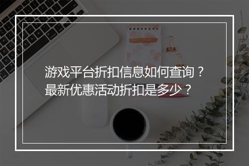 游戏平台折扣信息如何查询?最新优惠活动折扣是多少?