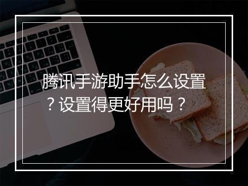 腾讯手游助手怎么设置？设置得更好用吗？