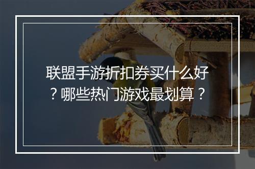 联盟手游折扣券买什么好?哪些热门游戏最划算?