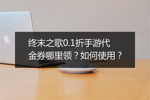 终末之歌0.1折手游代金券哪里领？如何使用？