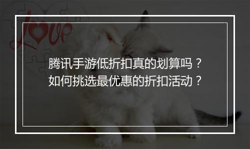 腾讯手游低折扣真的划算吗?如何挑选最优惠的折扣活动?