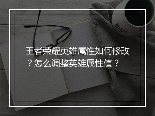 王者荣耀英雄属性如何修改？怎么调整英雄属性值？