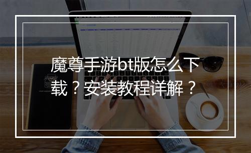 魔尊手游bt版怎么下载？安装教程详解？