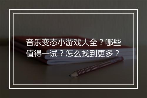 音乐变态小游戏大全?哪些值得一试?怎么找到更多?