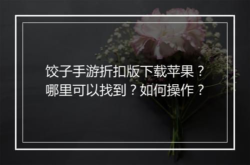 饺子手游折扣版下载苹果?哪里可以找到?如何操作?