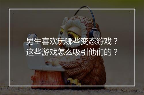 男生喜欢玩哪些变态游戏？这些游戏怎么吸引他们的？