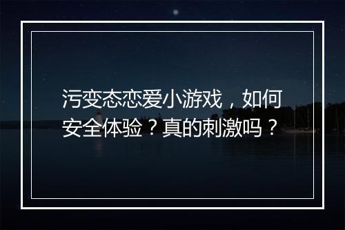 污变态恋爱小游戏,如何安全体验?真的刺激吗?
