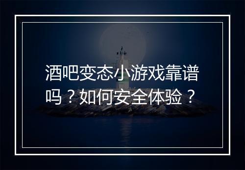 酒吧变态小游戏靠谱吗?如何安全体验?