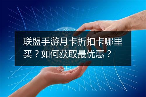 联盟手游月卡折扣卡哪里买?如何获取最优惠?