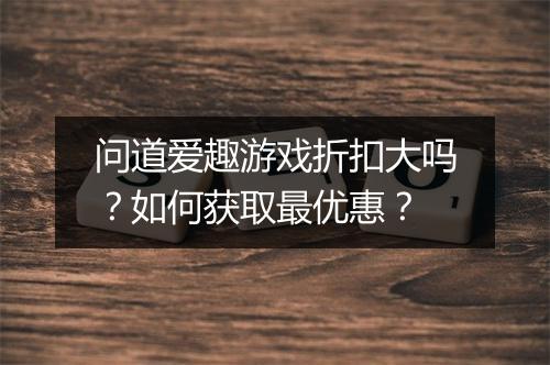 问道爱趣游戏折扣大吗?如何获取最优惠?
