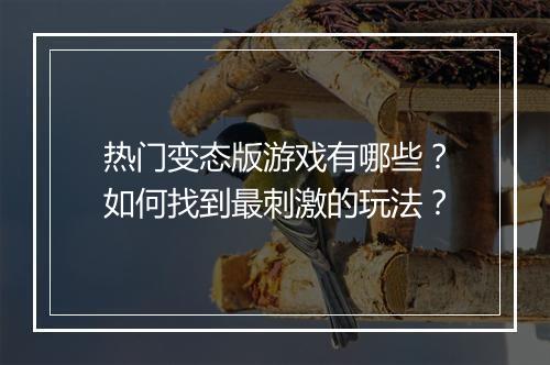 热门变态版游戏有哪些？如何找到最刺激的玩法？