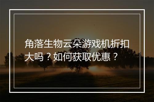 角落生物云朵游戏机折扣大吗？如何获取优惠？
