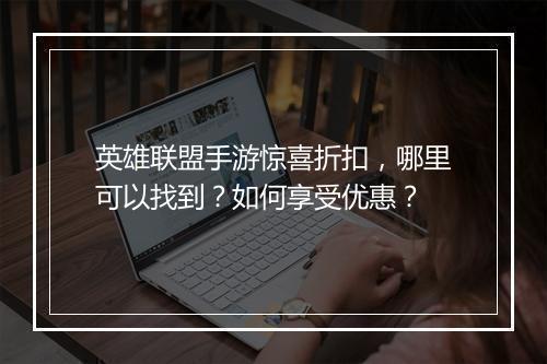 英雄联盟手游惊喜折扣，哪里可以找到？如何享受优惠？