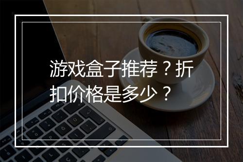 游戏盒子推荐?折扣价格是多少?