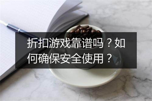 折扣游戏靠谱吗?如何确保安全使用?